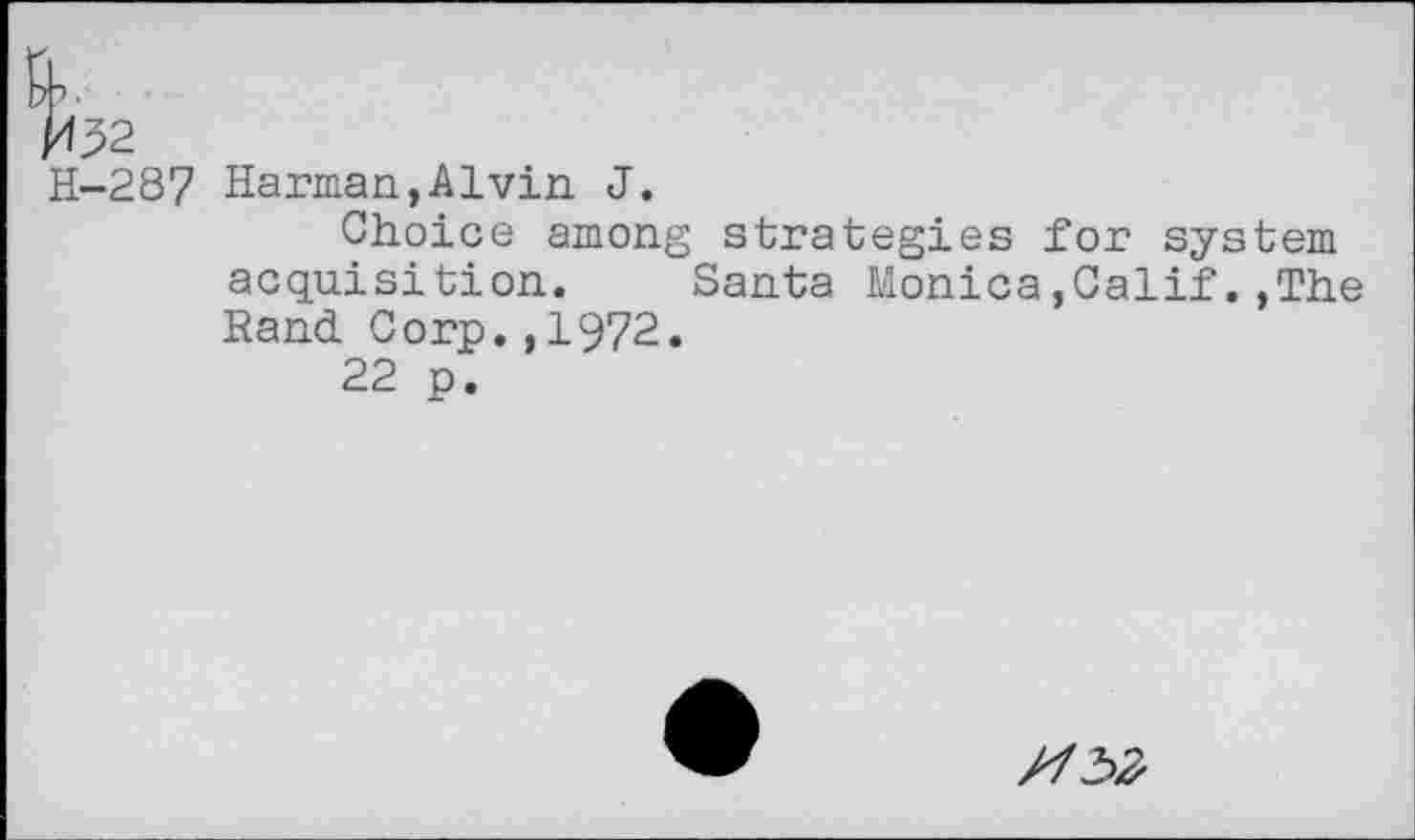 ﻿H-287 Harman,AIvin J.
Choice among acquisition. Rand Corp.,1972.
22 p.
strategies for system Santa Monica,Calif.,The
//32